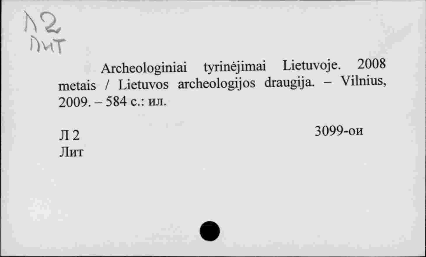 ﻿N2,
Г>мт
Archeologiniai tyrinêjimai Lietuvoje. 2008 metais / Lietuvos archeologijos draugija. - Vilnius, 2009. - 584 с.: ил.
Л2
Лит
3099-ои